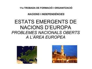 11a TROBADA DE FORMACIÓ I ORGANITZACIÓ NACIONS I INDEPENDÈNCIES ESTATS EMERGENTS DE NACIONS D’EUROPA  PROBLEMES NACIONALS OBERTS A L’ÀREA EUROPEA 