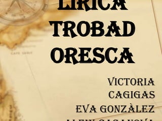 Els trobadors i la lírica trobadoresca Victoria Cagigas Eva Gonzàlez Aleix Casanova 
