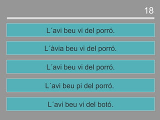 L´avi beu pi del porró.
L´avi beu vi del porró.
L´àvia beu vi del porró.
L´avi beu vi del porró.
18
L´avi beu vi del botó.
 