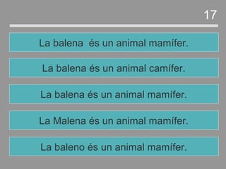 La Malena és un animal mamífer.
La balena és un animal mamífer.
La balena és un animal camífer.
La balena és un animal mamífer.
17
La baleno és un animal mamífer.
 