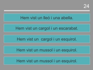 Hem vist un mussol i un esquirol.
Hem vist un cargol i un esquirol.
Hem vist un cargol i un escarabat.
Hem vist un lleó i una abella.
24
Hem vist un mussol i un esquirol.
 