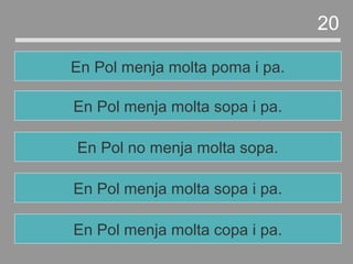 En Pol menja molta sopa i pa.
En Pol no menja molta sopa.
En Pol menja molta sopa i pa.
En Pol menja molta poma i pa.
20
En Pol menja molta copa i pa.
 