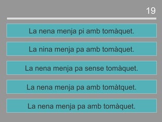 La nena menja pa amb tomàtquet.
La nena menja pa sense tomàquet.
La nina menja pa amb tomàquet.
La nena menja pi amb tomàquet.
19
La nena menja pa amb tomàquet.
 