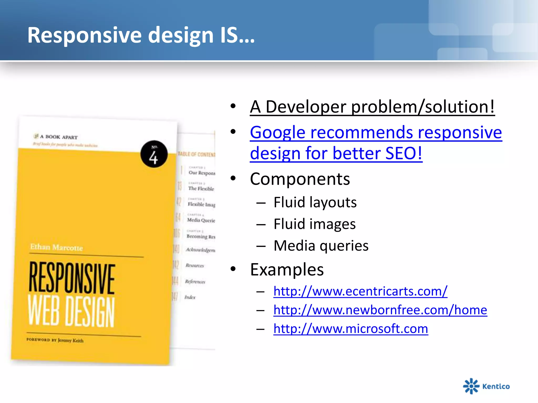 Responsive design IS…
• A Developer problem/solution!
• Google recommends responsive
design for better SEO!
• Components
– Fluid layouts
– Fluid images
– Media queries
• Examples
– http://www.ecentricarts.com/
– http://www.newbornfree.com/home
– http://www.microsoft.com
 