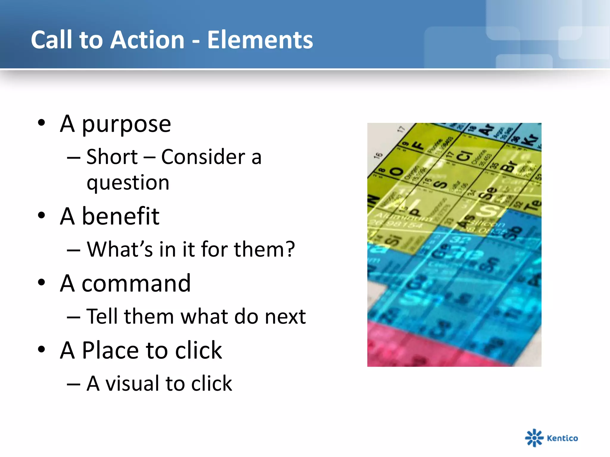 Call to Action - Elements
• A purpose
– Short – Consider a
question
• A benefit
– What’s in it for them?
• A command
– Tell them what do next
• A Place to click
– A visual to click
 