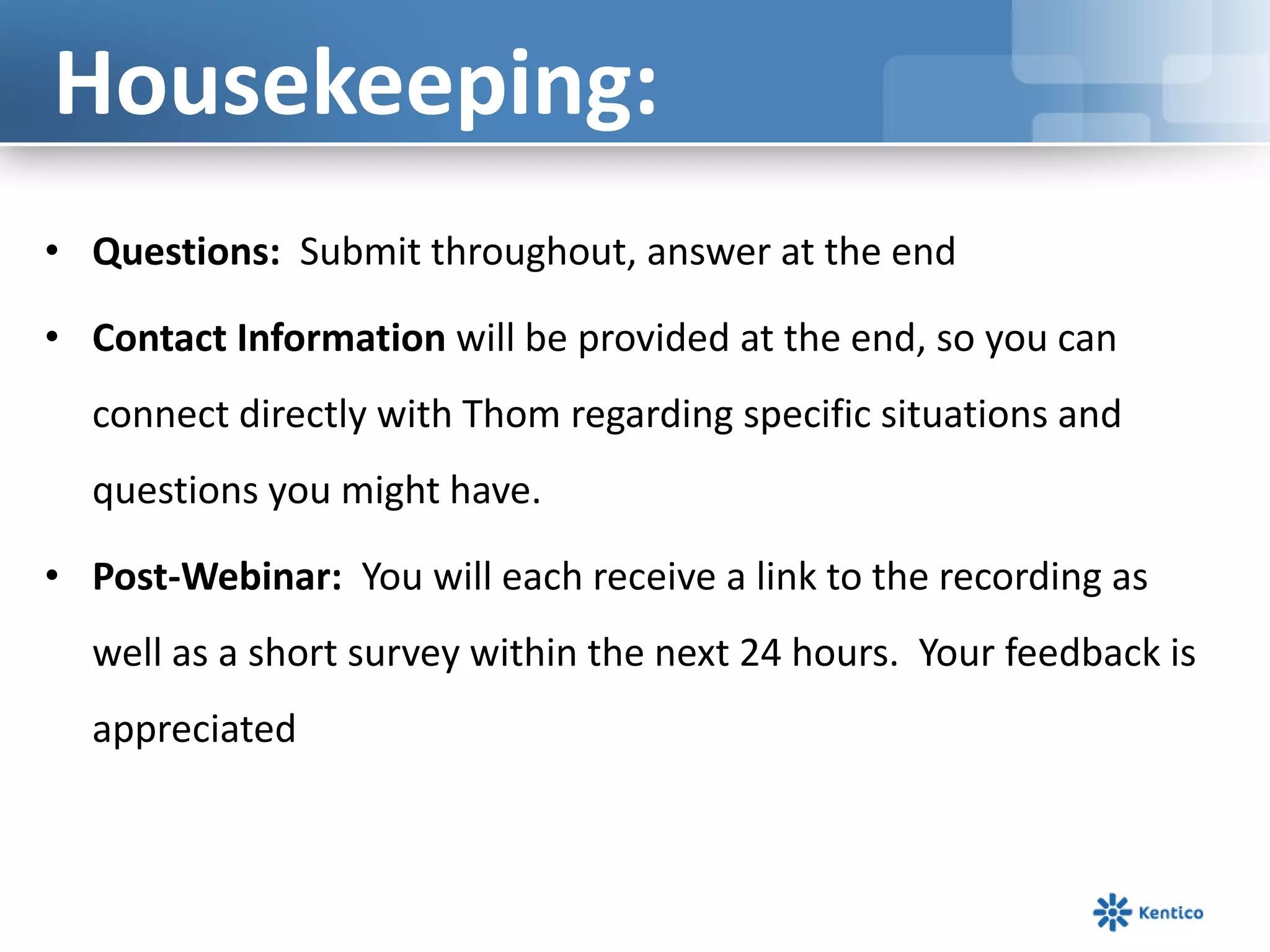 • Questions: Submit throughout, answer at the end
• Contact Information will be provided at the end, so you can
connect directly with Thom regarding specific situations and
questions you might have.
• Post-Webinar: You will each receive a link to the recording as
well as a short survey within the next 24 hours. Your feedback is
appreciated
Housekeeping:
 