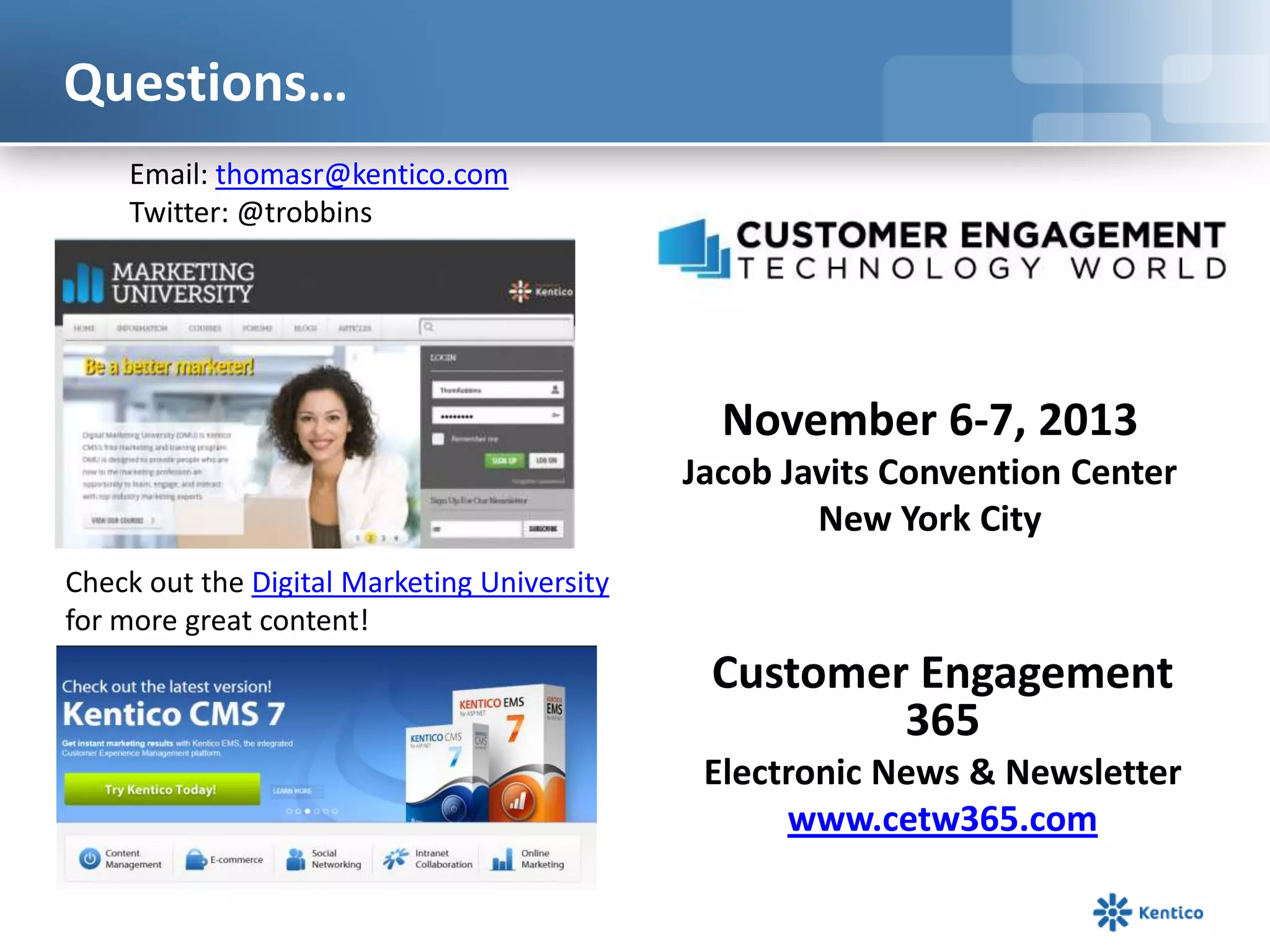 Questions…
Check out the Digital Marketing University
for more great content!
Email: thomasr@kentico.com
Twitter: @trobbins
November 6-7, 2013
Jacob Javits Convention Center
New York City
Customer Engagement
365
Electronic News & Newsletter
www.cetw365.com
 