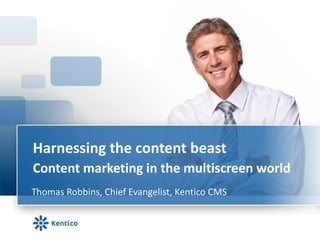 Harnessing the content beast
Content marketing in the multiscreen world
Thomas Robbins, Chief Evangelist, Kentico CMS
 