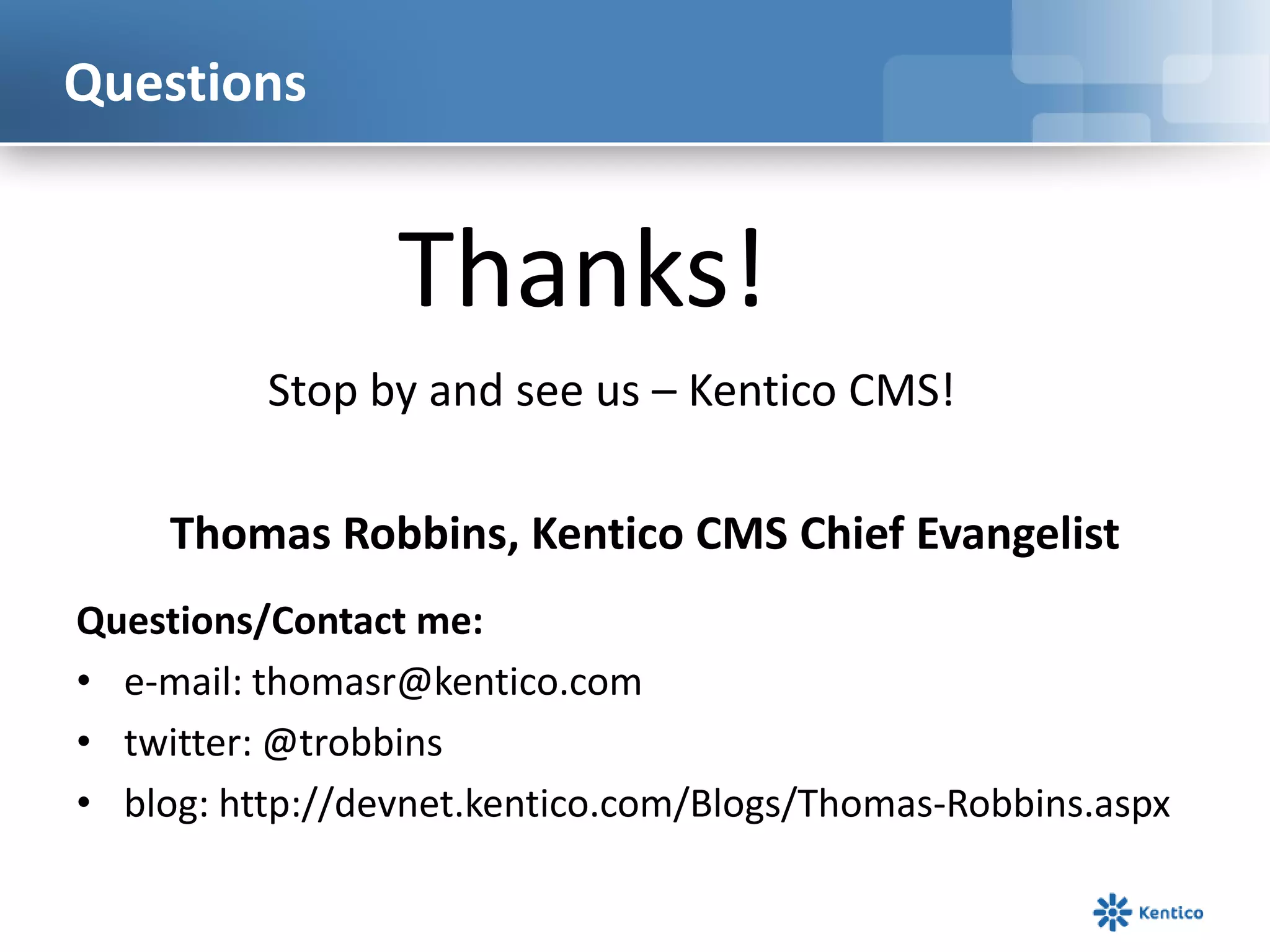 Questions


                 Thanks!
          Stop by and see us – Kentico CMS!

     Thomas Robbins, Kentico CMS Chief Evangelist
Questions/Contact me:
• e-mail: thomasr@kentico.com
• twitter: @trobbins
• blog: http://devnet.kentico.com/Blogs/Thomas-Robbins.aspx
 