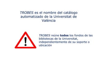 TROBES es el nombre del catálogo
automatizado de la Universitat de
València

TROBES reúne todos los fondos de las
bibliotecas de la Universitat,
independientemente de su soporte o
ubicación

 
