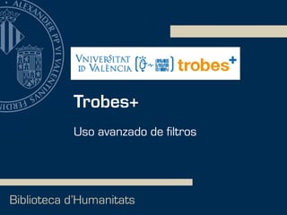 Trobes+
Biblioteca d’Humanitats
Uso avanzado de filtros
 