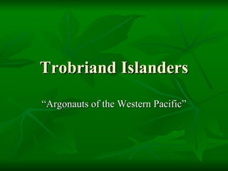 Trobriand Islanders “Argonauts of the Western Pacific” 
