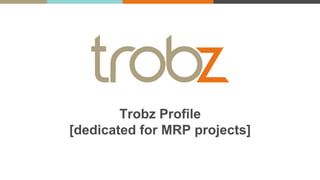 Trobz Profile
[dedicated for MRP projects]
The original link to this presentation is here:
https://docs.google.com/presentation/d/1AdbIGqurenlKQT06ah1xt2Xv9Wj4sSxtXf8E4y_8NbU/edit#slide=id.p
Contact tung@trobz.com for more information
 