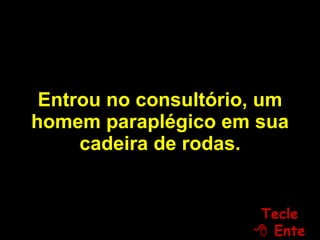 Entrou no consultório, um homem paraplégico em sua cadeira de rodas. Tecle   Enter 