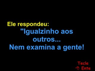 Ele respondeu:  "Igualzinho aos outros... Nem examina a gente! Tecle   Enter 