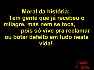 Moral da história:   Tem gente que já recebeu o milagre, mas nem se toca,  pois só vive pra reclamar ou botar defeito em tudo nesta vida!   Tecle   Enter 