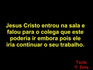 Jesus Cristo entrou na sala e falou para o colega que este poderia ir embora pois ele iria continuar o seu trabalho. Tecle   Enter 
