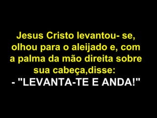 Jesus Cristo levantou- se, olhou para o aleijado e, com a palma da mão direita sobre sua cabeça,disse:   - "LEVANTA-TE E ANDA!" 