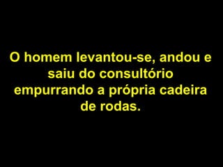 O homem levantou-se, andou e saiu do consultório empurrando a própria cadeira de rodas. 