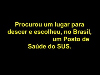 Procurou um lugar para descer e escolheu, no Brasil,  um Posto de Saúde   do SUS. 