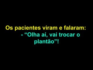 Os pacientes viram e falaram:  - “Olha aí, vai trocar o plantão”! 