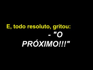 E, todo resoluto, gritou:  - "O PRÓXIMO!!!" 