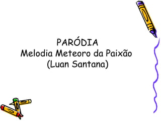 PARÓDIA
Melodia Meteoro da Paixão
(Luan Santana)
 