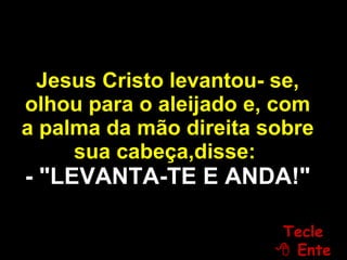 Jesus Cristo levantou- se, olhou para o aleijado e, com a palma da mão direita sobre sua cabeça,disse:   - "LEVANTA-TE E ANDA!" Tecle   Enter 