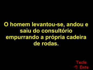O homem levantou-se, andou e saiu do consultório empurrando a própria cadeira de rodas. Tecle   Enter 