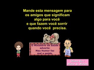 Mande esta mensagem para  os amigos que significam  algo para você  e que fazem você sorrir  quando você  precisa. Ótimo dia ! Mário  &  Mirtes 