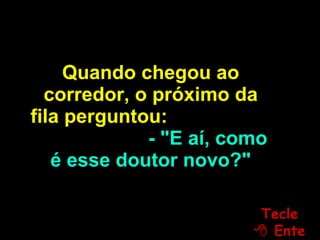 Quando chegou ao corredor, o próximo da fila perguntou:  - "E aí, como é esse doutor novo?" Tecle   Enter 
