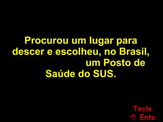 Procurou um lugar para descer e escolheu, no Brasil,  um Posto de Saúde   do SUS. Tecle   Enter 