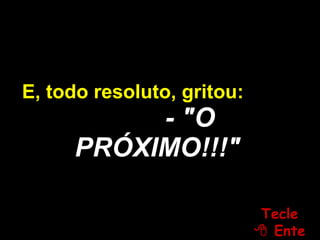 E, todo resoluto, gritou:  - "O PRÓXIMO!!!" Tecle   Enter 