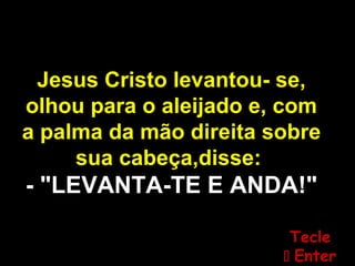 Jesus Cristo levantou- se,
olhou para o aleijado e, com
a palma da mão direita sobre
sua cabeça,disse:
- "LEVANTA-TE E ANDA!"
TecleTecle
 EnterEnter
 