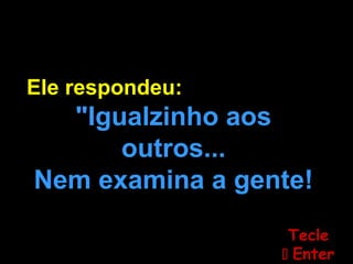 Ele respondeu:
"Igualzinho aos
outros...
Nem examina a gente!
TecleTecle
 EnterEnter
 