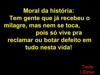 Moral da história:
Tem gente que já recebeu o
milagre, mas nem se toca,
pois só vive pra
reclamar ou botar defeito em
tudo nesta vida!
TecleTecle
 EnterEnter
 
