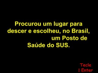 Procurou um lugar para
descer e escolheu, no Brasil,
um Posto de
Saúde do SUS.
TecleTecle
 EnterEnter
 