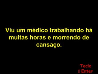 Viu um médico trabalhando há
muitas horas e morrendo de
cansaço.
TecleTecle
 EnterEnter
 