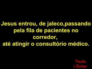 Jesus entrou, de jaleco,passando
pela fila de pacientes no
corredor,
até atingir o consultório médico.
TecleTecle
 EnterEnter
 