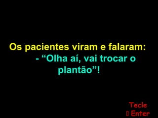 Os pacientes viram e falaram:
- “Olha aí, vai trocar o
plantão”!
TecleTecle
 EnterEnter
 
