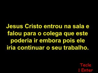 Jesus Cristo entrou na sala e
falou para o colega que este
poderia ir embora pois ele
iria continuar o seu trabalho.
TecleTecle
 EnterEnter
 
