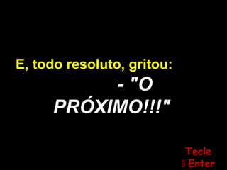 E, todo resoluto, gritou:
- "O
PRÓXIMO!!!"
TecleTecle
 EnterEnter
 