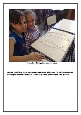 Isabelle e Cindy, fizeram um cubo.




OBSERVAÇÃO: o mais interessante nesse trabalho foi os alunos usarem a
linguagem matemática para falar das partes que compôs sua gravura.
 