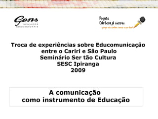 Troca de experiências sobre Educomunicação
entre o Cariri e São Paulo
Seminário Ser tão Cultura
SESC Ipiranga
2009
A comunicação
como instrumento de Educação