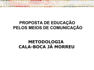 PROPOSTA DE EDUCAÇÃO
PELOS MEIOS DE COMUNICAÇÃO
METODOLOGIA
CALA-BOCA JÁ MORREU