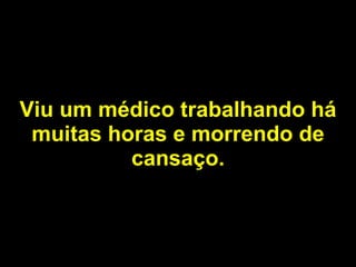 Viu um médico trabalhando há muitas horas e morrendo de cansaço. 
