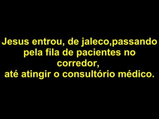 Jesus entrou, de jaleco,passando pela fila de pacientes no corredor,   até atingir o consultório médico. 