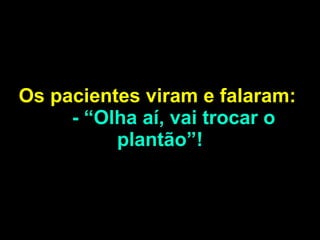 Os pacientes viram e falaram:  - “Olha aí, vai trocar o plantão”! 