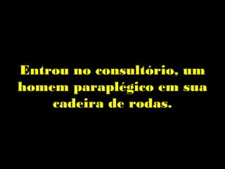 Entrou no consultório, um
homem paraplégico em sua
    cadeira de rodas.
 