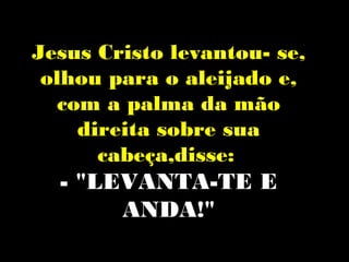 Jesus Cristo levantou- se,
 olhou para o aleijado e,
   com a palma da mão
     direita sobre sua
       cabeça,disse:
  - "LEVANTA-TE E
       ANDA!"
 